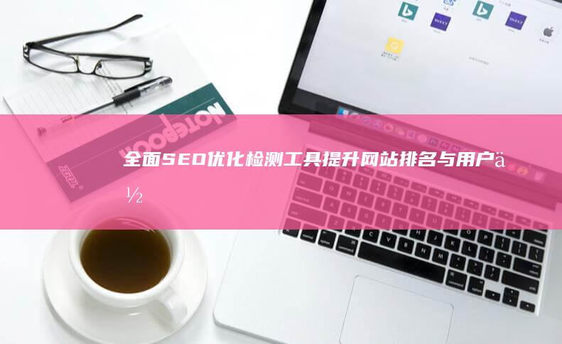 全面SEO优化检测工具：提升网站排名与用户体验